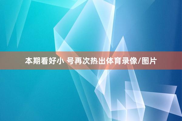 本期看好小 号再次热出体育录像/图片