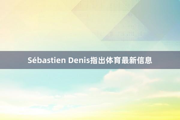 Sébastien Denis指出体育最新信息