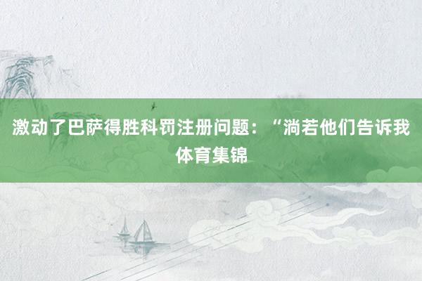 激动了巴萨得胜科罚注册问题：“淌若他们告诉我体育集锦