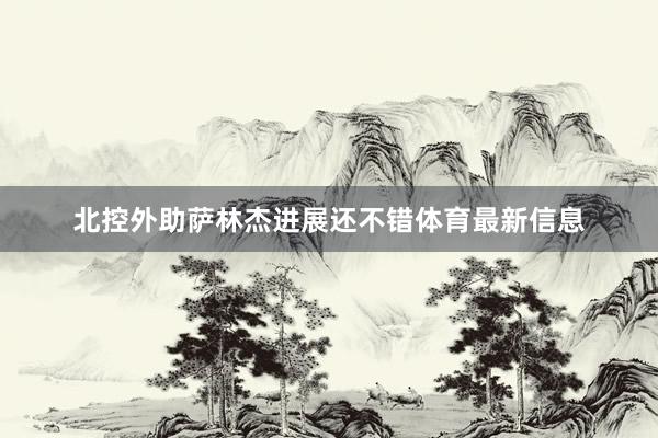 北控外助萨林杰进展还不错体育最新信息