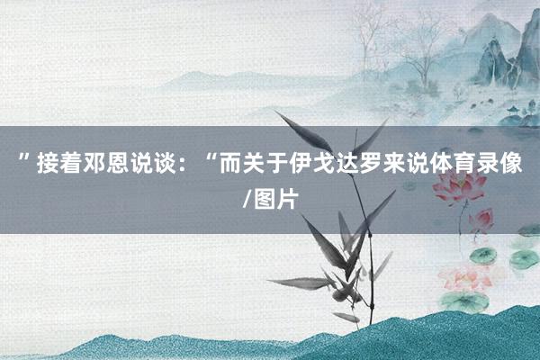 ”接着邓恩说谈：“而关于伊戈达罗来说体育录像/图片