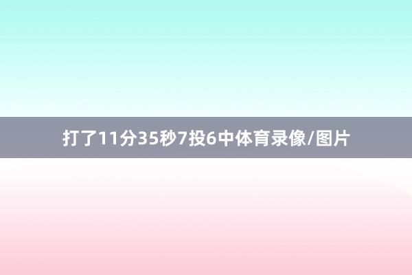 打了11分35秒7投6中体育录像/图片