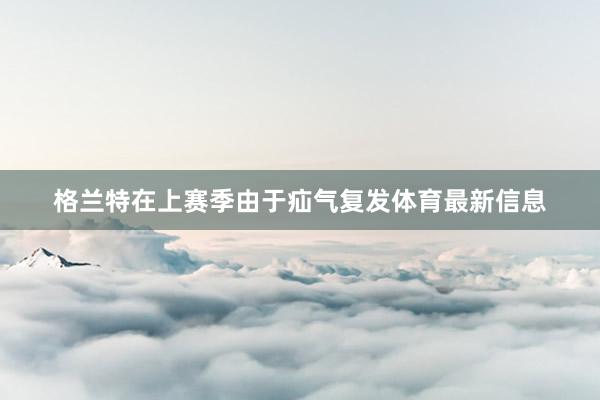 格兰特在上赛季由于疝气复发体育最新信息