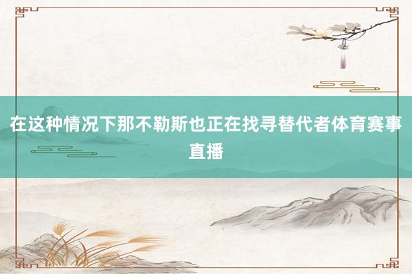 在这种情况下那不勒斯也正在找寻替代者体育赛事直播