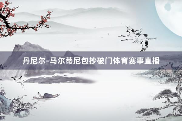 丹尼尔-马尔蒂尼包抄破门体育赛事直播