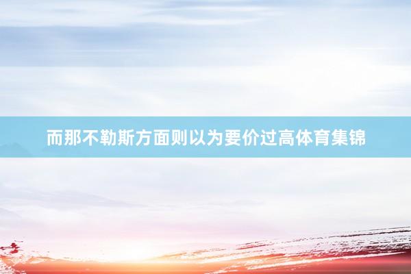 而那不勒斯方面则以为要价过高体育集锦