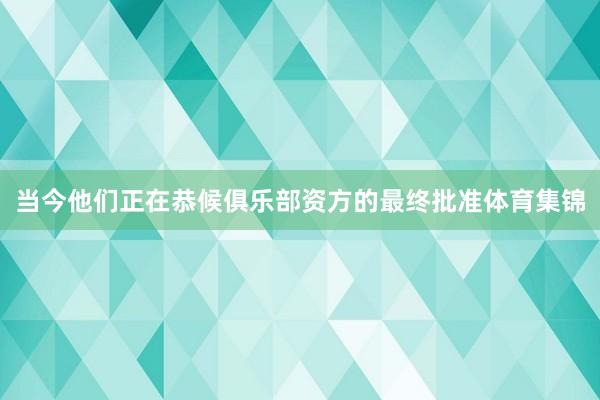 当今他们正在恭候俱乐部资方的最终批准体育集锦