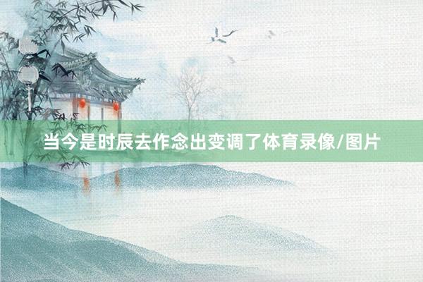 当今是时辰去作念出变调了体育录像/图片