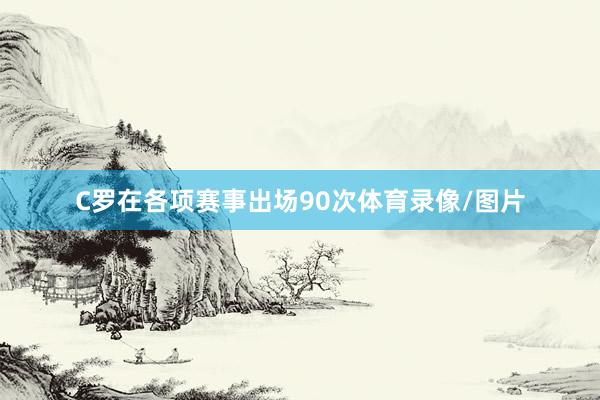 C罗在各项赛事出场90次体育录像/图片