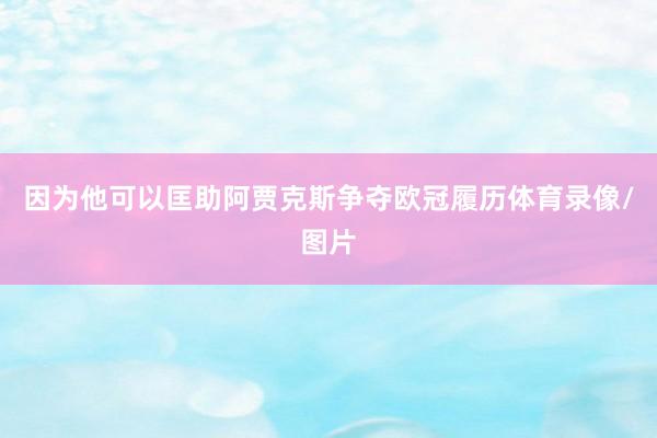 因为他可以匡助阿贾克斯争夺欧冠履历体育录像/图片