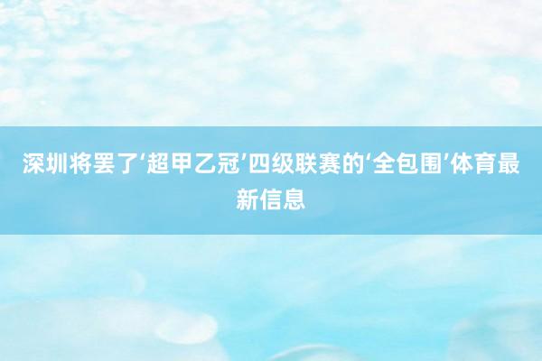 深圳将罢了‘超甲乙冠’四级联赛的‘全包围’体育最新信息