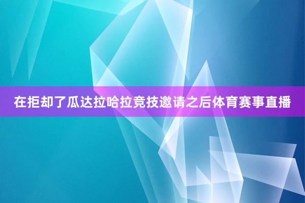 在拒却了瓜达拉哈拉竞技邀请之后体育赛事直播