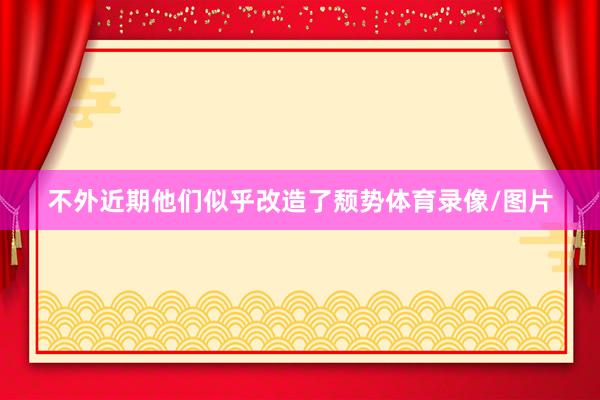 不外近期他们似乎改造了颓势体育录像/图片
