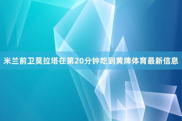 米兰前卫莫拉塔在第20分钟吃到黄牌体育最新信息