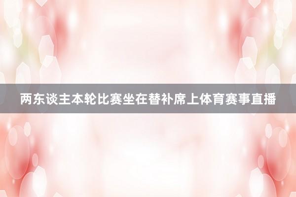 两东谈主本轮比赛坐在替补席上体育赛事直播