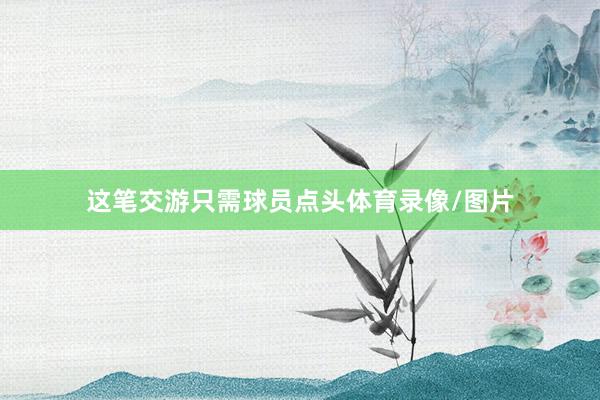 这笔交游只需球员点头体育录像/图片