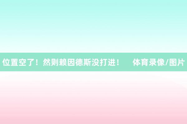位置空了！然则赖因德斯没打进！    体育录像/图片