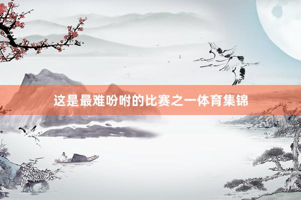 这是最难吩咐的比赛之一体育集锦