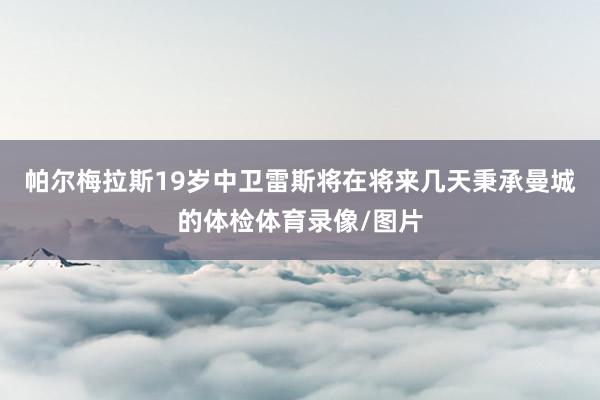 帕尔梅拉斯19岁中卫雷斯将在将来几天秉承曼城的体检体育录像/图片