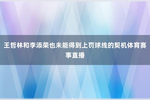 王哲林和李添荣也未能得到上罚球线的契机体育赛事直播
