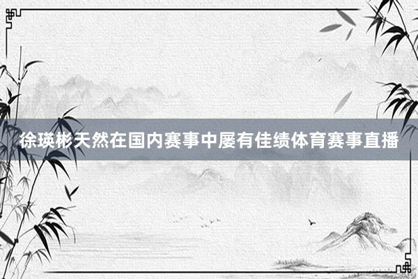 徐瑛彬天然在国内赛事中屡有佳绩体育赛事直播