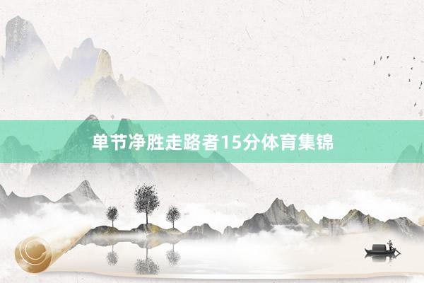 单节净胜走路者15分体育集锦
