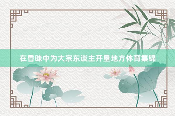 在昏昧中为大宗东谈主开垦地方体育集锦