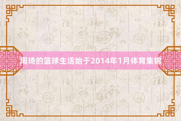 周琦的篮球生活始于2014年1月体育集锦