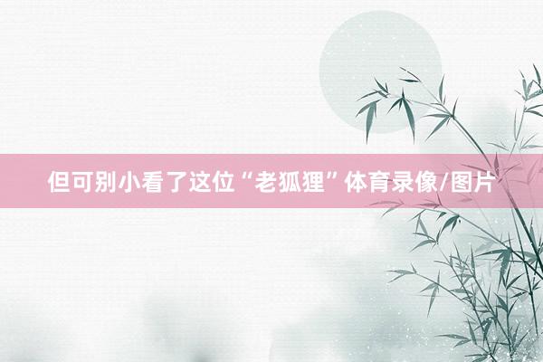 但可别小看了这位“老狐狸”体育录像/图片