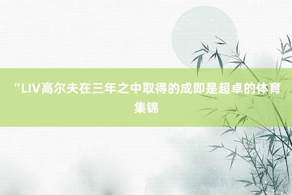 “LIV高尔夫在三年之中取得的成即是超卓的体育集锦