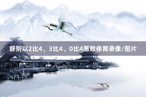 辞别以2比4、3比4、0比4落败体育录像/图片