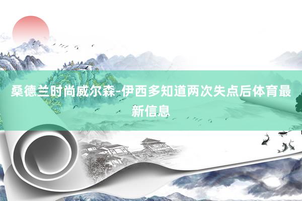 桑德兰时尚威尔森-伊西多知道两次失点后体育最新信息