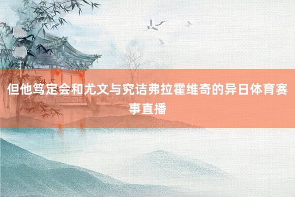 但他笃定会和尤文与究诘弗拉霍维奇的异日体育赛事直播