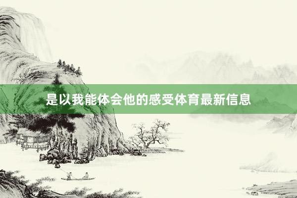 是以我能体会他的感受体育最新信息