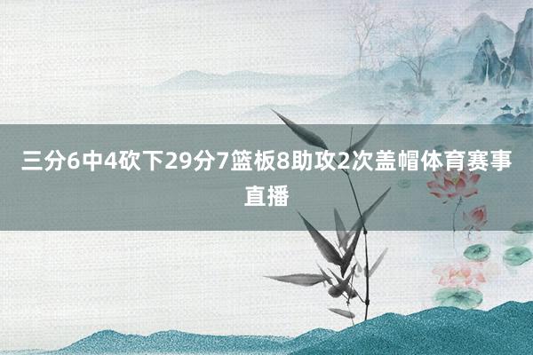 三分6中4砍下29分7篮板8助攻2次盖帽体育赛事直播