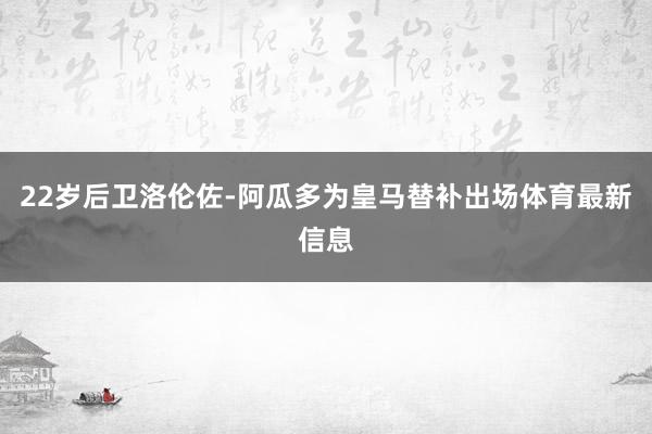 22岁后卫洛伦佐-阿瓜多为皇马替补出场体育最新信息