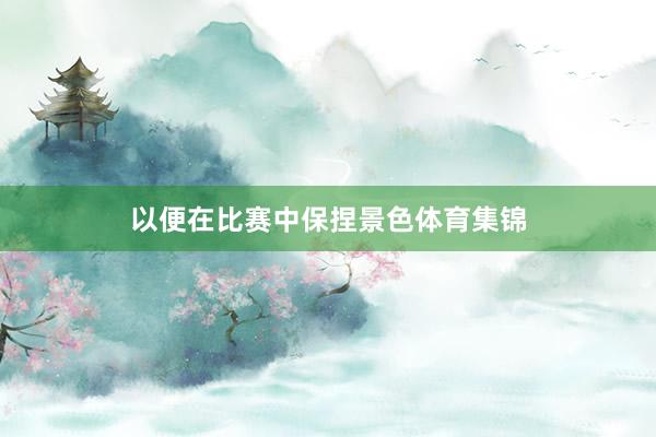 以便在比赛中保捏景色体育集锦