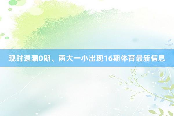 现时遗漏0期、两大一小出现16期体育最新信息
