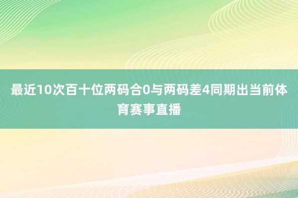 最近10次百十位两码合0与两码差4同期出当前体育赛事直播