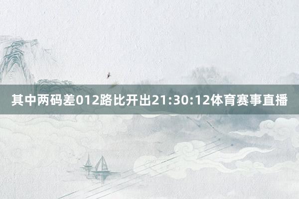 其中两码差012路比开出21:30:12体育赛事直播