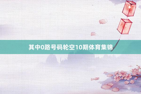 其中0路号码轮空10期体育集锦