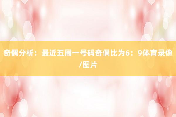 奇偶分析：最近五周一号码奇偶比为6：9体育录像/图片