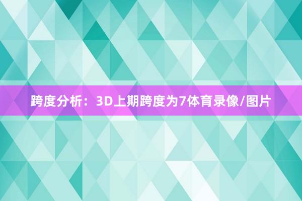 跨度分析：3D上期跨度为7体育录像/图片