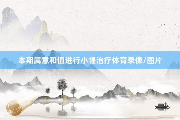 本期属意和值进行小幅治疗体育录像/图片