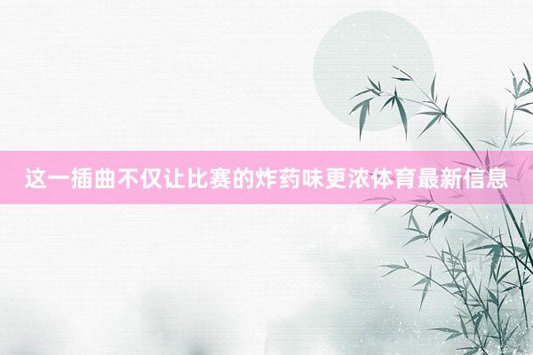 这一插曲不仅让比赛的炸药味更浓体育最新信息