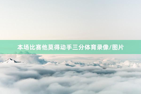 本场比赛他莫得动手三分体育录像/图片