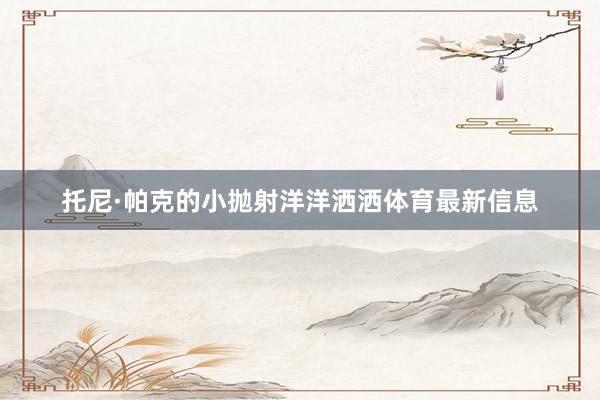 托尼·帕克的小抛射洋洋洒洒体育最新信息