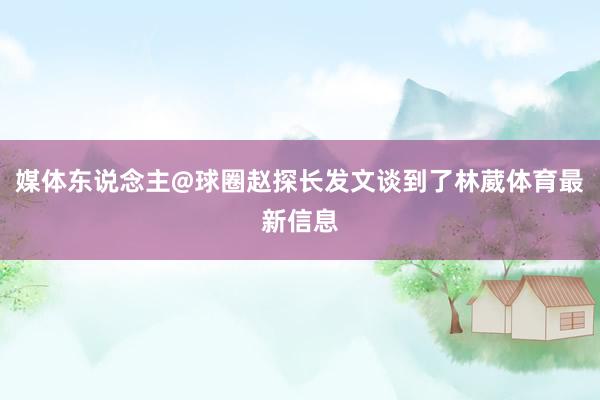 媒体东说念主@球圈赵探长发文谈到了林葳体育最新信息