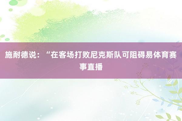 施耐德说：“在客场打败尼克斯队可阻碍易体育赛事直播