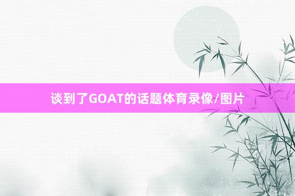 谈到了GOAT的话题体育录像/图片